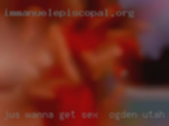 Jus wanna get down sex in Ogden, Utah and dirty.